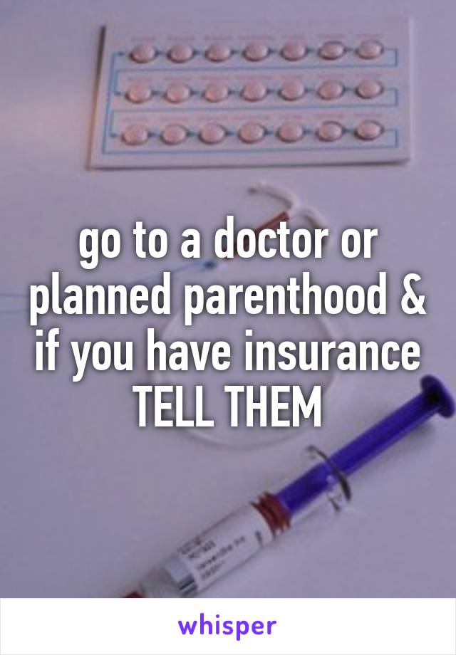 go to a doctor or planned parenthood & if you have insurance TELL THEM