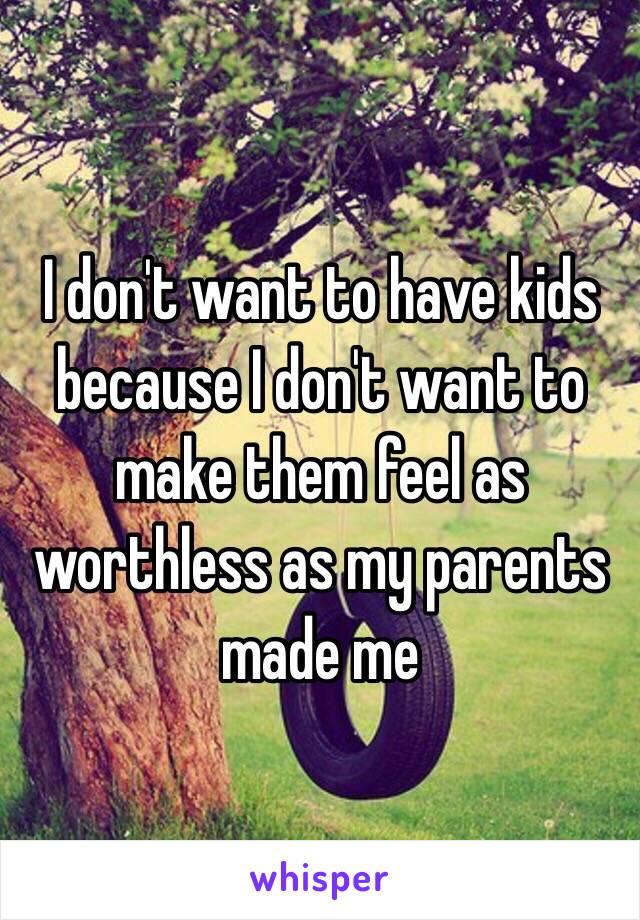 I don't want to have kids because I don't want to make them feel as worthless as my parents made me 