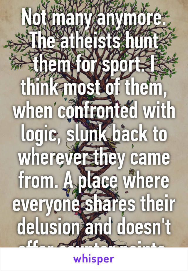 Not many anymore. The atheists hunt them for sport. I think most of them, when confronted with logic, slunk back to wherever they came from. A place where everyone shares their delusion and doesn't offer counter points.