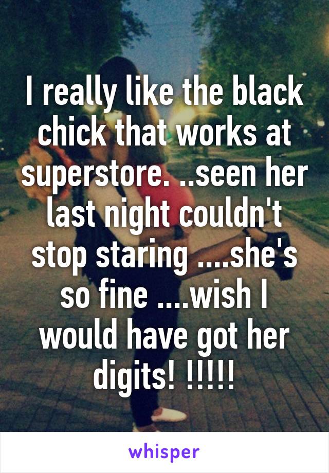 I really like the black chick that works at superstore. ..seen her last night couldn't stop staring ....she's so fine ....wish I would have got her digits! !!!!!