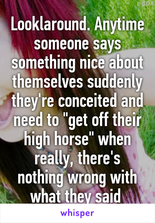 Looklaround. Anytime someone says something nice about themselves suddenly they're conceited and need to "get off their high horse" when really, there's nothing wrong with what they said 