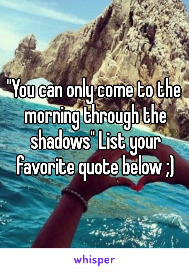 "You can only come to the morning through the shadows" List your favorite quote below ;)