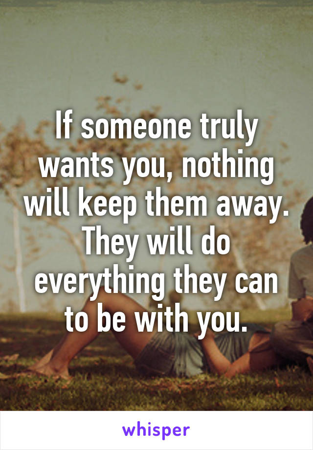 If someone truly wants you, nothing will keep them away. They will do everything they can to be with you.