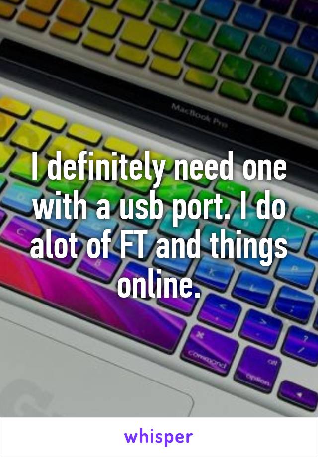 I definitely need one with a usb port. I do alot of FT and things online.