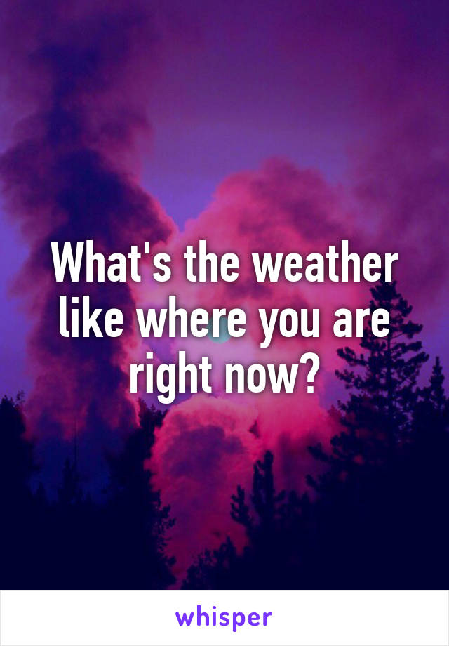 What's the weather like where you are right now?