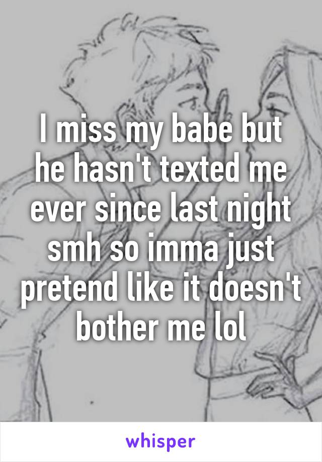 I miss my babe but he hasn't texted me ever since last night smh so imma just pretend like it doesn't bother me lol