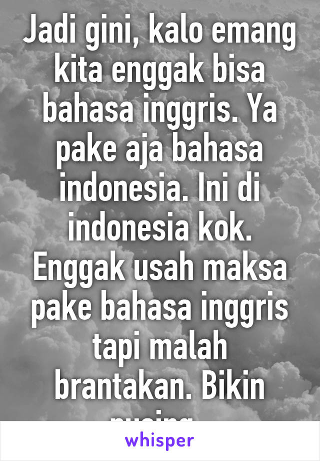 Jadi gini, kalo emang kita enggak bisa bahasa inggris. Ya pake aja bahasa indonesia. Ini di indonesia kok. Enggak usah maksa pake bahasa inggris tapi malah brantakan. Bikin pusing .