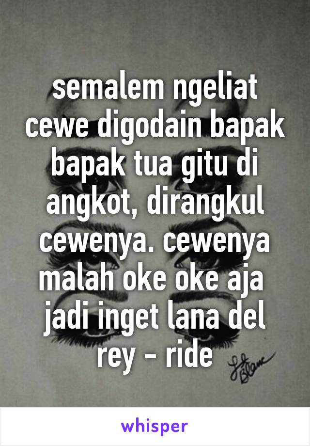 semalem ngeliat cewe digodain bapak bapak tua gitu di angkot, dirangkul cewenya. cewenya malah oke oke aja 
jadi inget lana del rey - ride