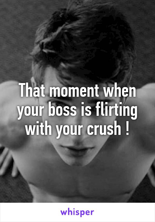 That moment when your boss is flirting with your crush !