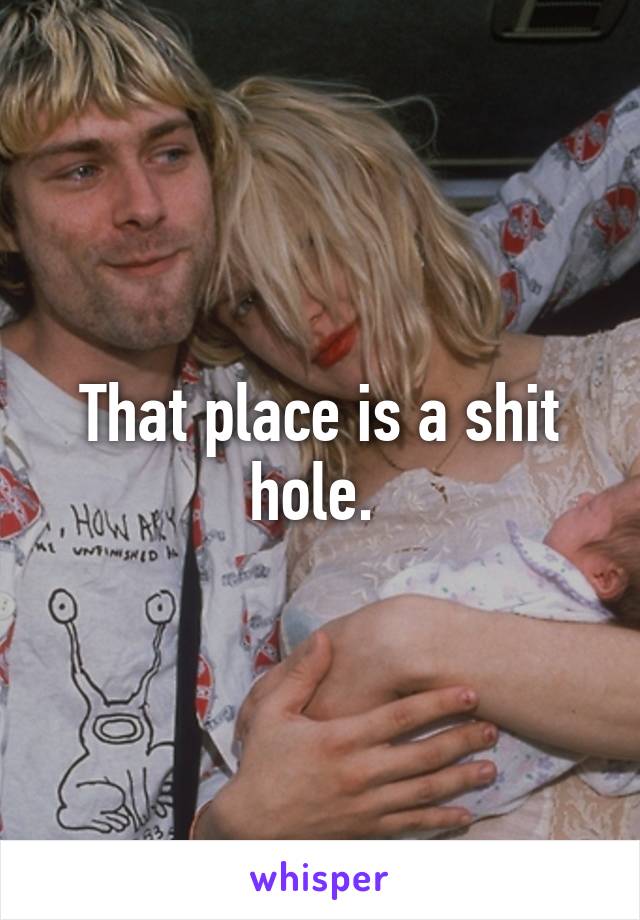 That place is a shit hole. 