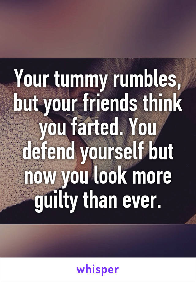 Your tummy rumbles, but your friends think you farted. You defend yourself but now you look more guilty than ever.