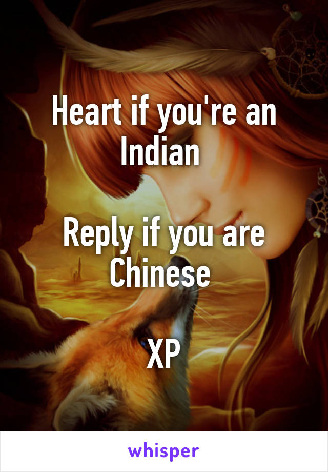 Heart if you're an Indian 

Reply if you are Chinese 

XP