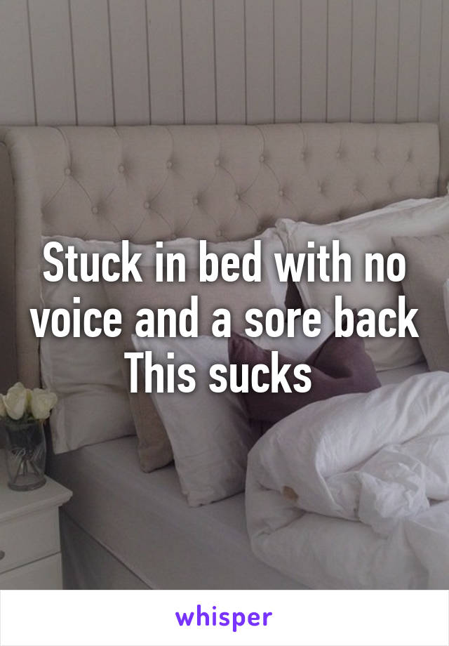 Stuck in bed with no voice and a sore back
This sucks 