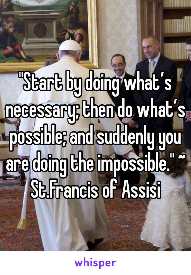 "Start by doing what’s necessary; then do what’s possible; and suddenly you are doing the impossible." ~ St.Francis of Assisi