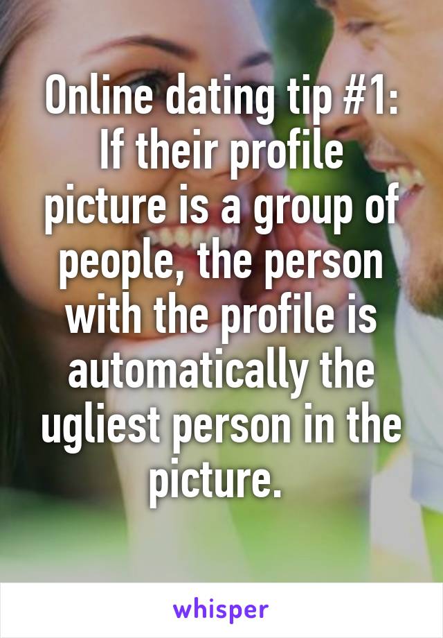 Online dating tip #1:
If their profile picture is a group of people, the person with the profile is automatically the ugliest person in the picture. 
