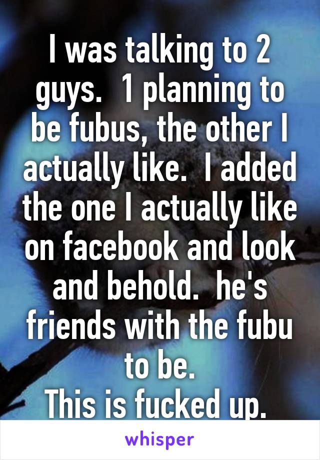 I was talking to 2 guys.  1 planning to be fubus, the other I actually like.  I added the one I actually like on facebook and look and behold.  he's friends with the fubu to be.
This is fucked up. 