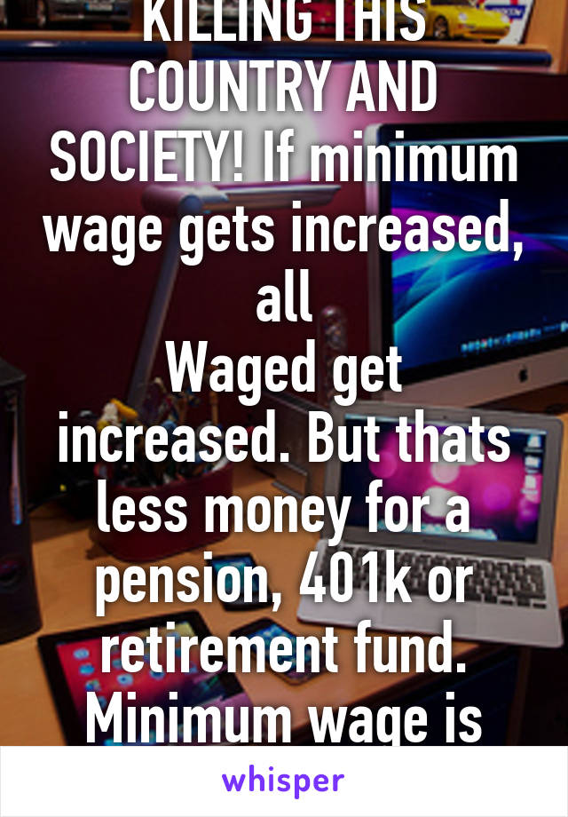 YOU LIBERAL BASTARDS ARE KILLING THIS COUNTRY AND SOCIETY! If minimum wage gets increased, all
Waged get increased. But thats less money for a pension, 401k or retirement fund. Minimum wage is where it is for a reason. Ssdi limits earnings & hours 