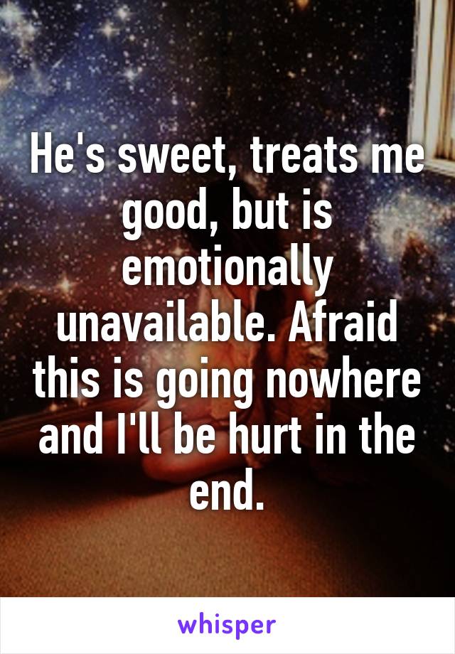 He's sweet, treats me good, but is emotionally unavailable. Afraid this is going nowhere and I'll be hurt in the end.