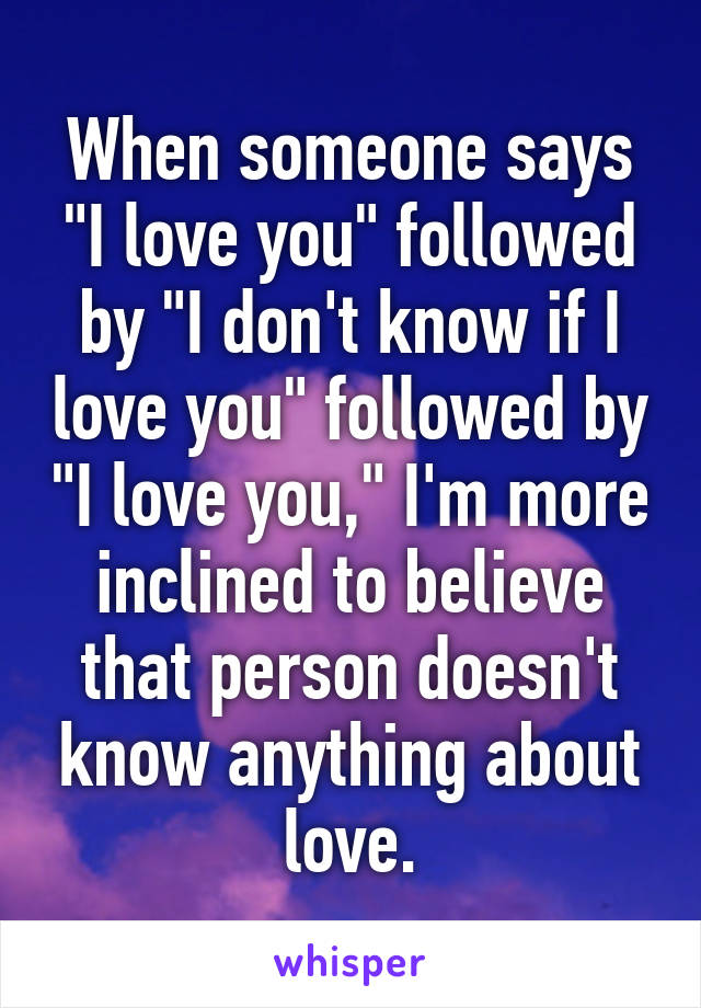 When someone says "I love you" followed by "I don't know if I love you" followed by "I love you," I'm more inclined to believe that person doesn't know anything about love.