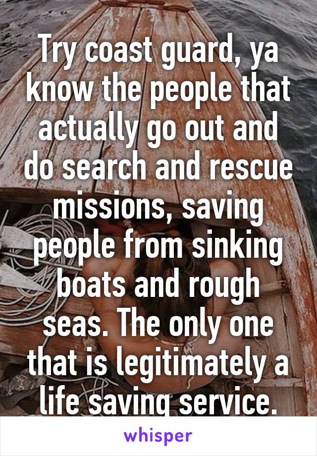 Try coast guard, ya know the people that actually go out and do search and rescue missions, saving people from sinking boats and rough seas. The only one that is legitimately a life saving service.