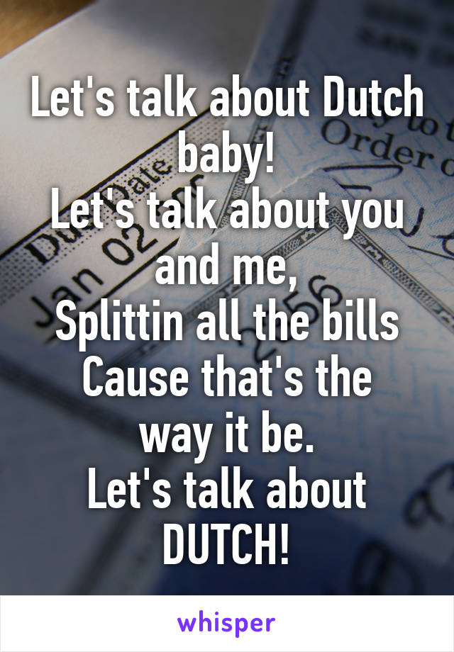 Let's talk about Dutch baby!
Let's talk about you and me,
Splittin all the bills
Cause that's the way it be.
Let's talk about DUTCH!
