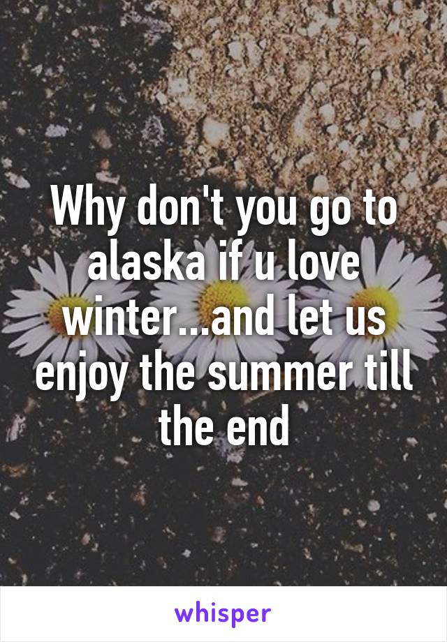 Why don't you go to alaska if u love winter...and let us enjoy the summer till the end