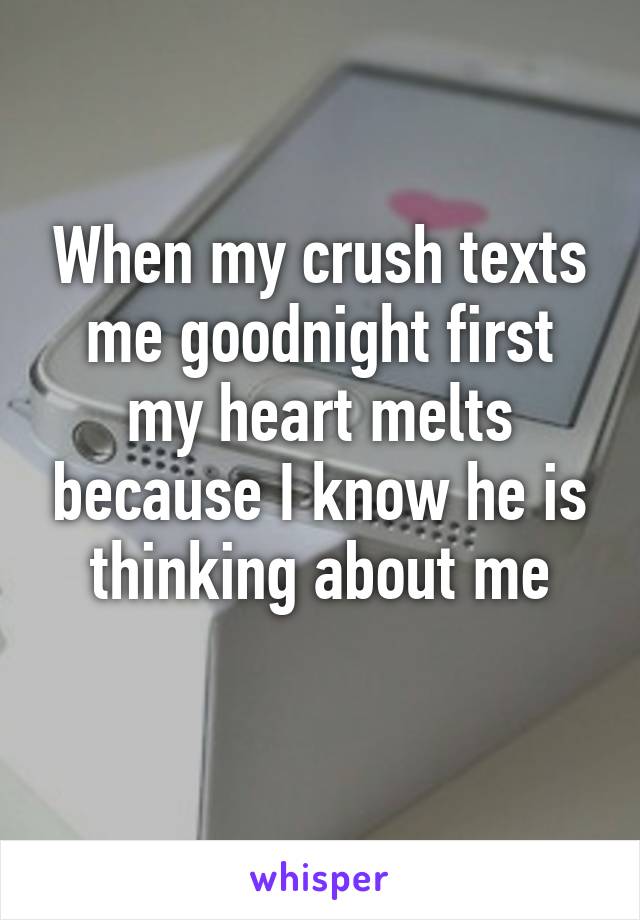 When my crush texts me goodnight first my heart melts because I know he is thinking about me
