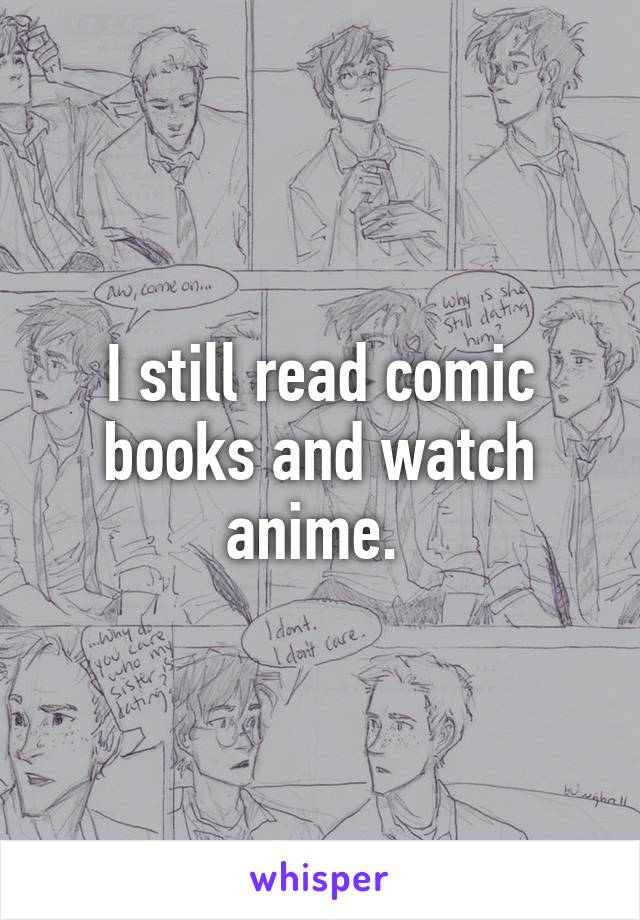 I still read comic books and watch anime. 