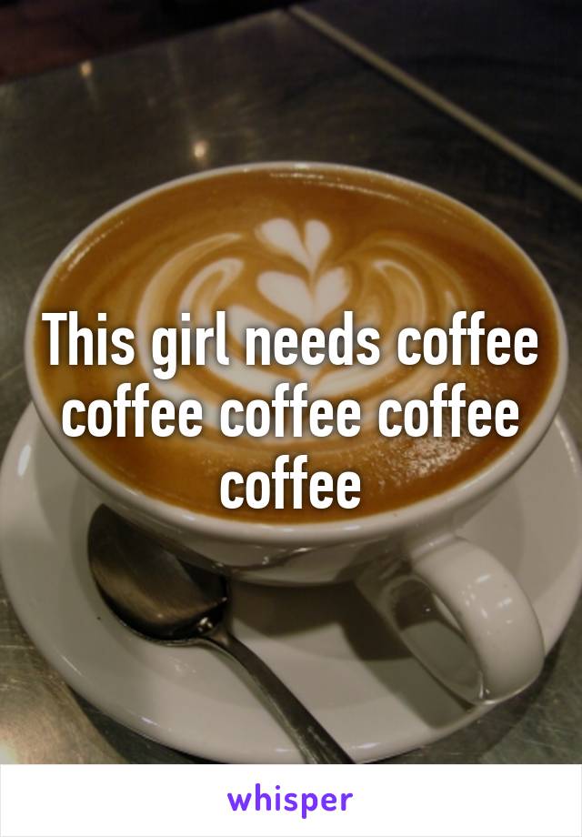 This girl needs coffee coffee coffee coffee coffee