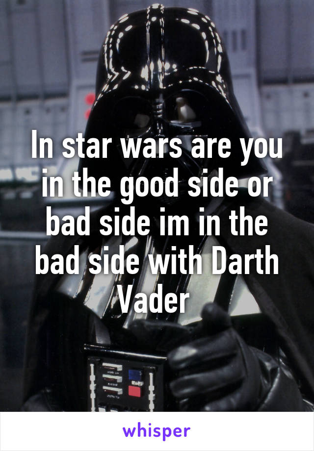 In star wars are you in the good side or bad side im in the bad side with Darth Vader 