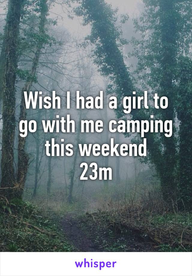 Wish I had a girl to go with me camping this weekend
23m