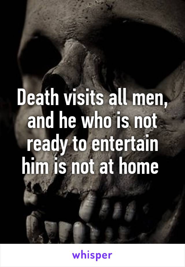 Death visits all men, and he who is not ready to entertain him is not at home 