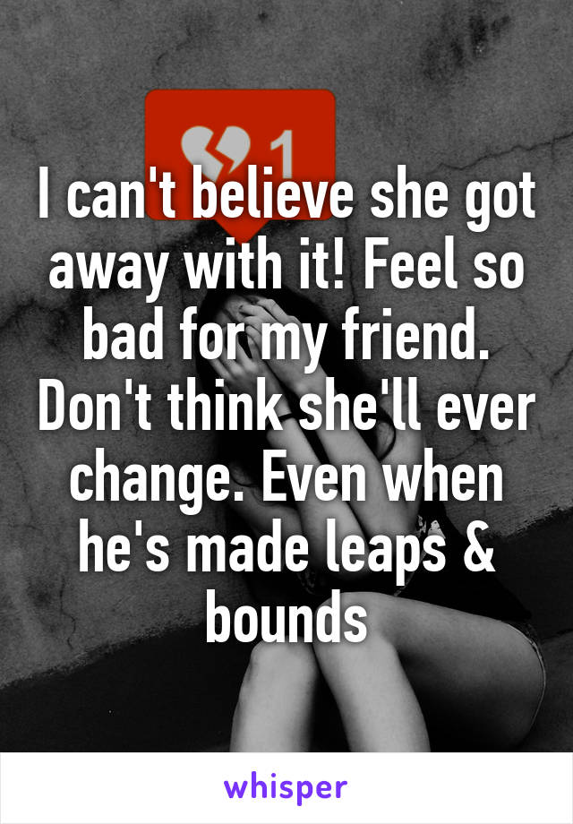 I can't believe she got away with it! Feel so bad for my friend. Don't think she'll ever change. Even when he's made leaps & bounds