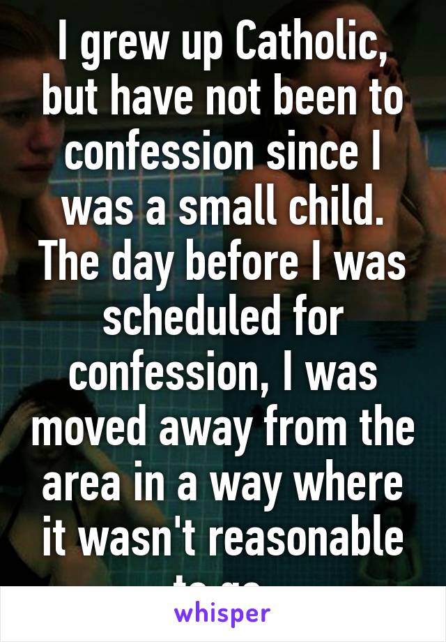 I grew up Catholic, but have not been to confession since I was a small child. The day before I was scheduled for confession, I was moved away from the area in a way where it wasn't reasonable to go.