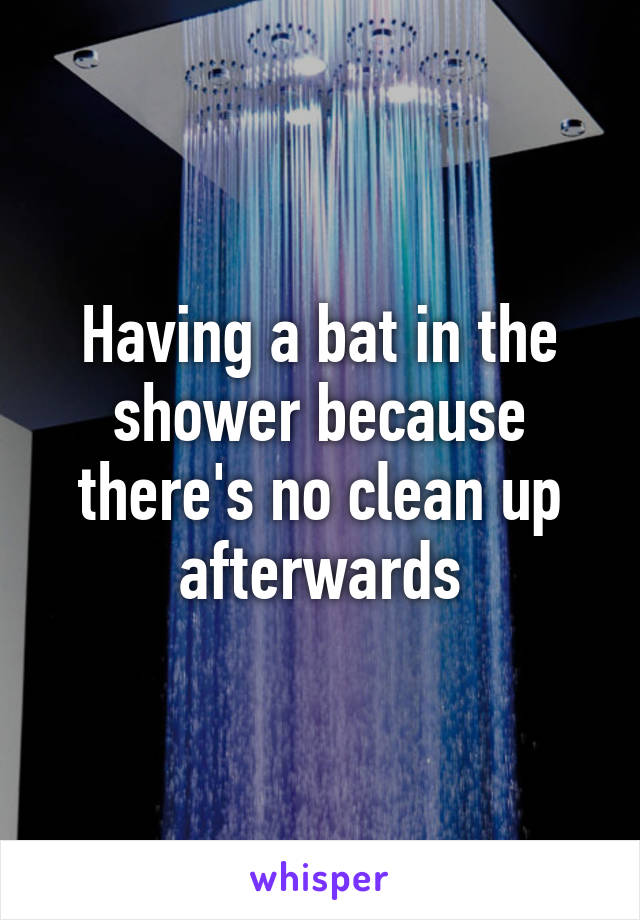 Having a bat in the shower because there's no clean up afterwards