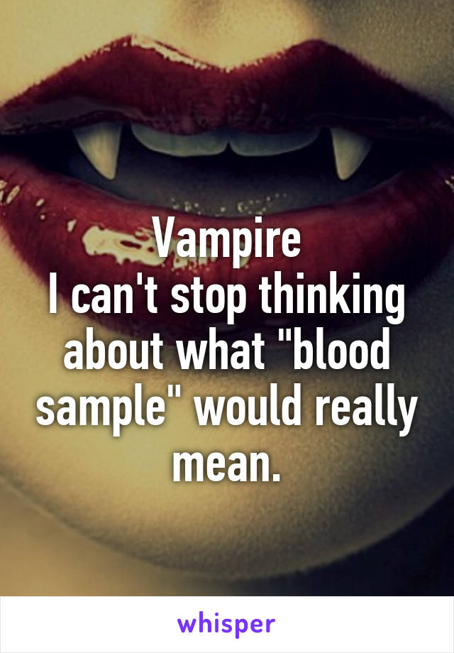 
Vampire
I can't stop thinking about what "blood sample" would really mean.