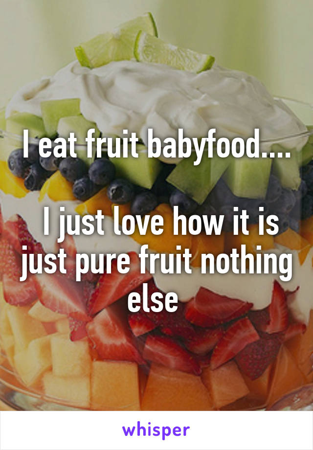 I eat fruit babyfood.... 
 I just love how it is just pure fruit nothing else 