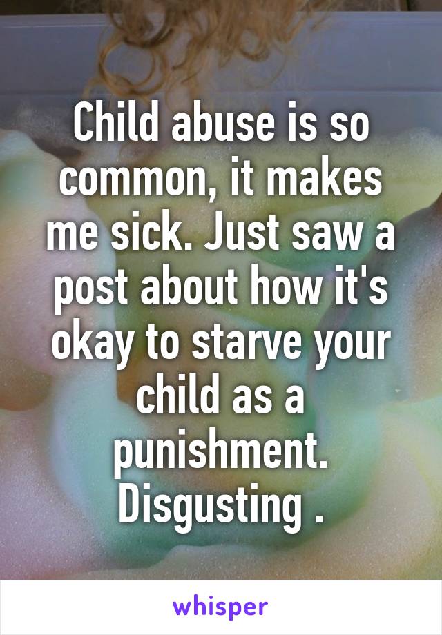 Child abuse is so common, it makes me sick. Just saw a post about how it's okay to starve your child as a punishment. Disgusting .