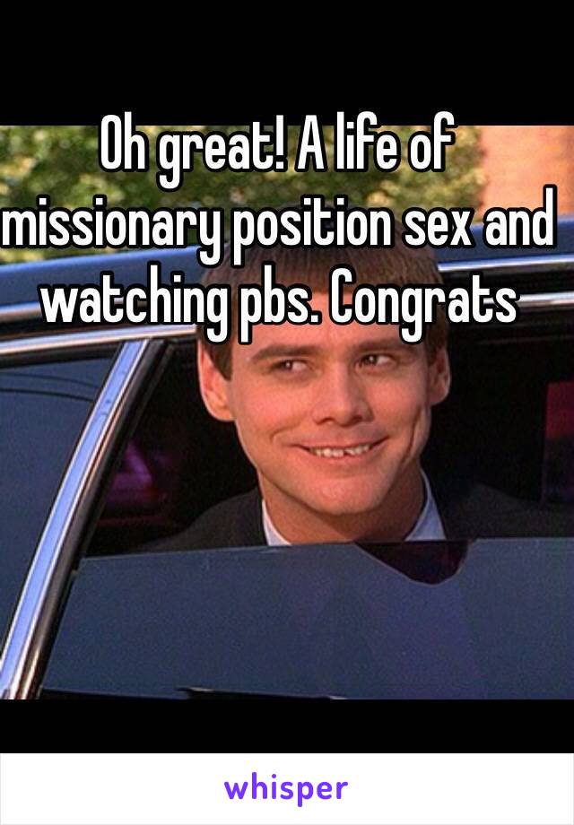 Oh great! A life of missionary position sex and watching pbs. Congrats