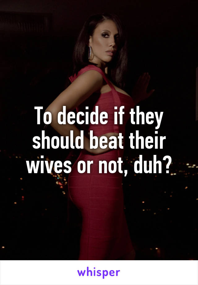 To decide if they should beat their wives or not, duh?