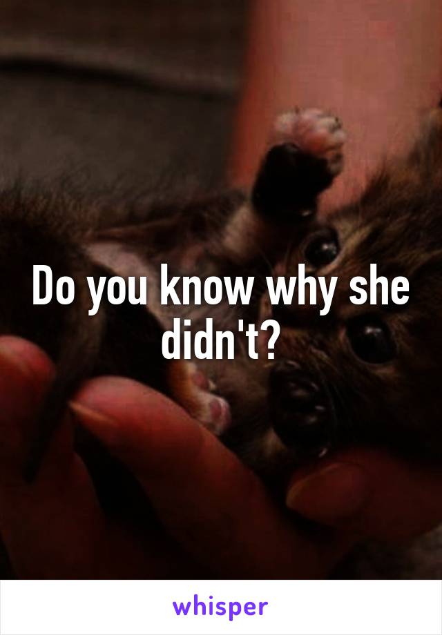 Do you know why she didn't?