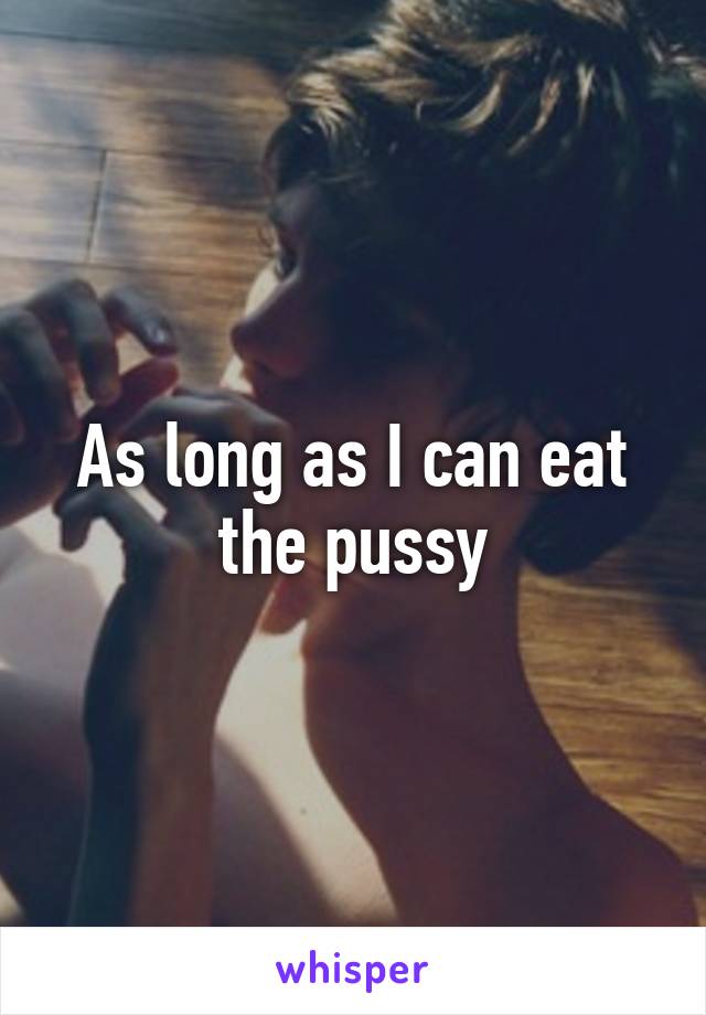 As long as I can eat the pussy