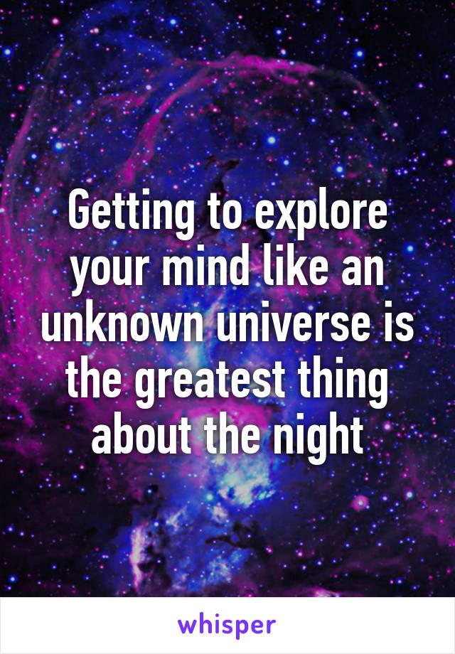 Getting to explore your mind like an unknown universe is the greatest thing about the night