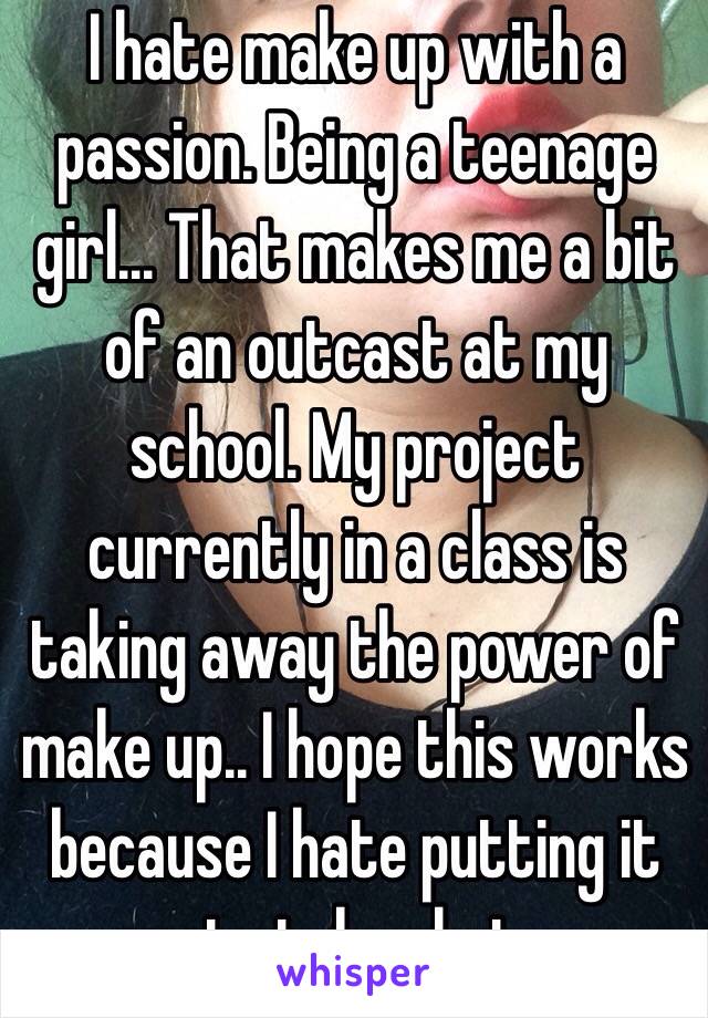 I hate make up with a passion. Being a teenage girl... That makes me a bit of an outcast at my school. My project currently in a class is taking away the power of make up.. I hope this works because I hate putting it on to take photos