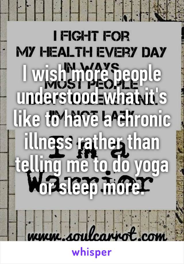 I wish more people understood what it's like to have a chronic illness rather than telling me to do yoga or sleep more.