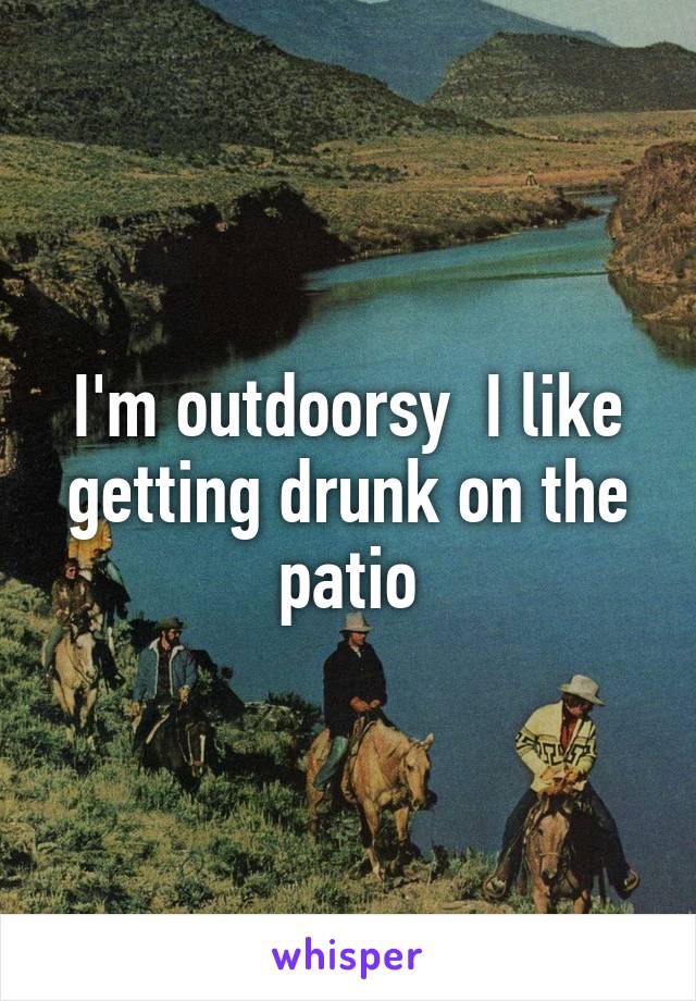 I'm outdoorsy  I like getting drunk on the patio