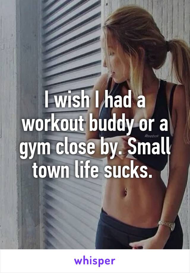 I wish I had a workout buddy or a gym close by. Small town life sucks. 