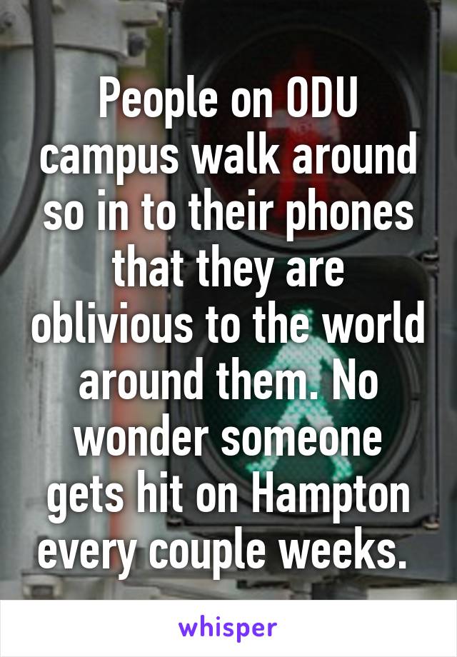 People on ODU campus walk around so in to their phones that they are oblivious to the world around them. No wonder someone gets hit on Hampton every couple weeks. 