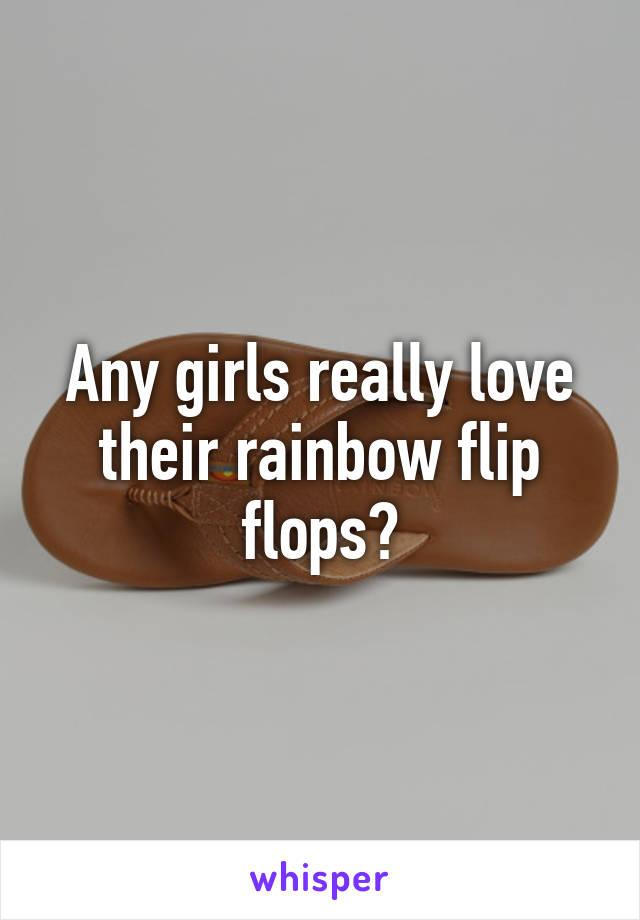 Any girls really love their rainbow flip flops?