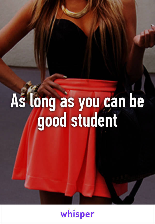 As long as you can be good student